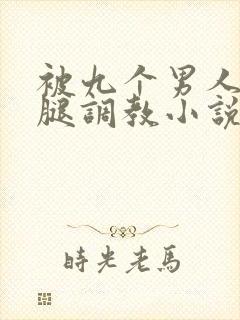 被九个男人扒开腿调教小说