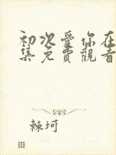 初次爱你在线全集免费观看完整版