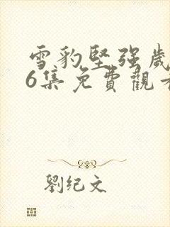 雪豹坚强岁月46集免费观看完整版