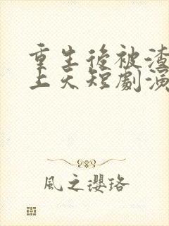 重生后被渣男宠上天短剧演员是谁啊