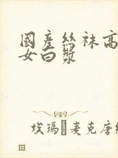 国产丝袜高跟美女白浆