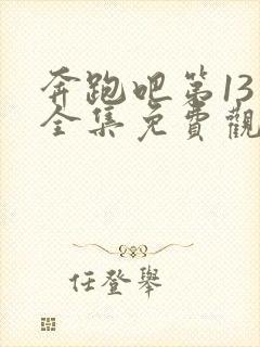 奔跑吧第13季全集免费观看完整版