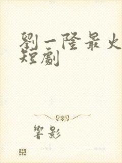 刘一隆最火十部短剧