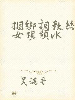 捆绑调教丝袜美女视频vk