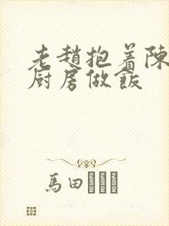 老赵抱着陈婷在厨房做饭