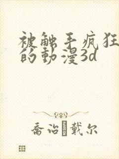 被触手疯狂蹂躏的动漫3d