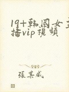 19+韩国女主播vip视频
