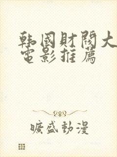 韩国财阀大尺度电影推荐