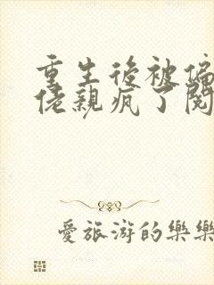 重生后被偏执大佬亲疯了阅读全文