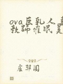 ova巨乳人妻教师催眠美和