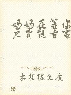 妈妈在等你47免费观看电视剧