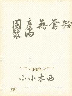 国产无套粉嫩白浆内封面