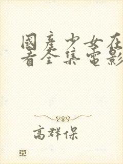 国产少女在线观看全集电影