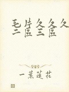 毛片久久久一区二区三区