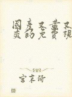 国产又黄又湿又爽的免费视频