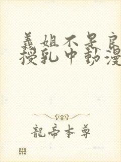 义姐不是良妈妈授乳中动漫