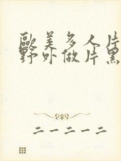 欧美多人片高潮野外做片黑人