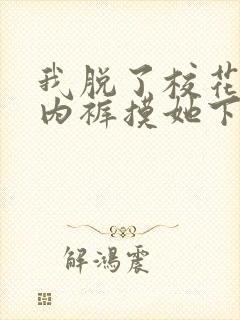 我脱了校花白丝内裤摸她下面