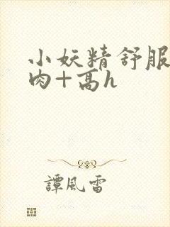 小妖精舒服吗+肉+高h