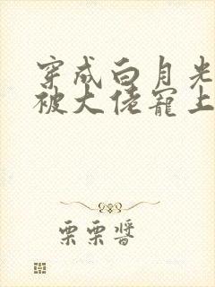 穿成白月光后,被大佬宠上天