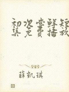 初次尝鲜短剧全集免费播放