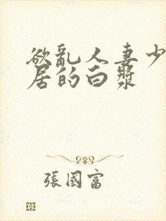 欲乱人妻少妇邻居的白浆