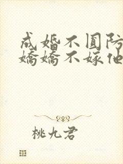 成婚不圆防重生娇娇不嫁他急了免费阅读