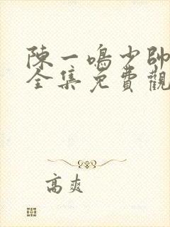 陈一鸣少帅短剧全集免费观看高清