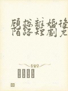 顾总离婚后情至陌路短剧免费