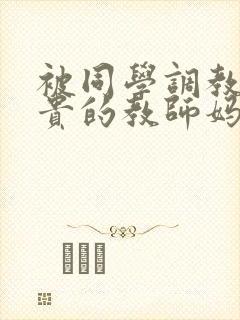被同学调教的高贵的教师妈妈张强