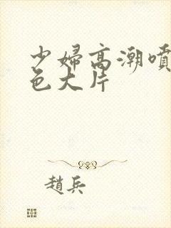 少妇高潮喷水黄色大片