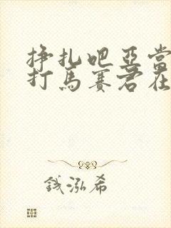 挣扎吧亚当君无打马赛君在线播放全集