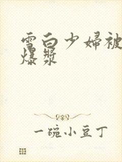 雪白少妇被内射爆浆