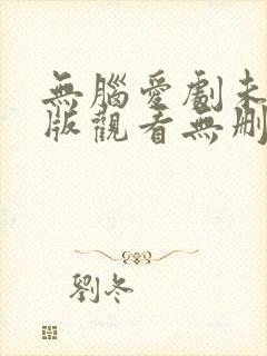 无脑爱剧未删减版观看无删减版剧情