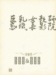 巨乳女教师的诱惑机长影院在线观看