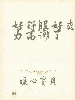 好舒服好爽用点力高潮了