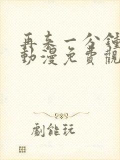 再来一分钟好吗动漫免费观看全集