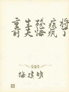 重生残疾将军,前夫悔疯了