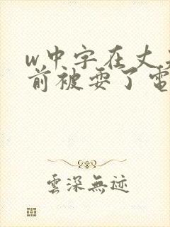 w中字在丈夫面前被耍了电影