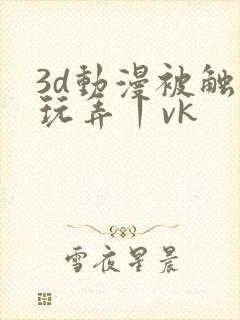 3d动漫被触手玩弄丨vk