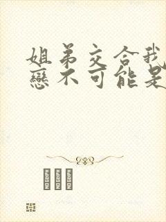 姐弟交合我的初恋不可能是我的亲姐姐