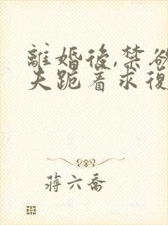 离婚后,禁欲前夫跪着求复合全文