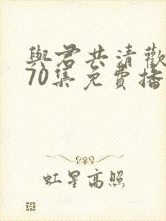 与君共清欢短剧70集免费播放