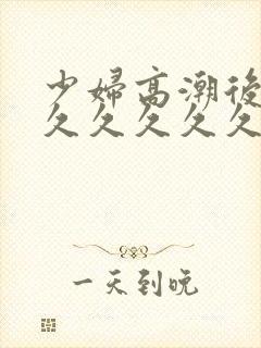 少妇高潮后惨叫久久久久久