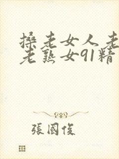 搡老女人老妇女老熟女91精品