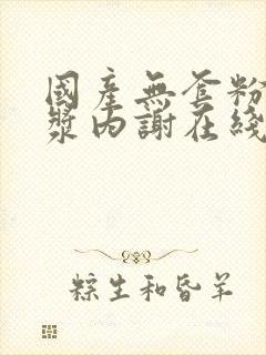 国产无套粉嫩白浆内谢在线