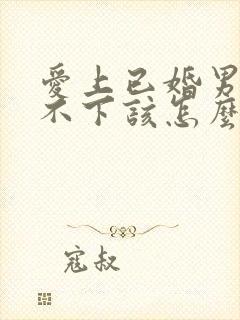 爱上已婚男人放不下该怎么办