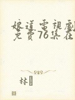 娘道电视剧全集免费76集在线观看