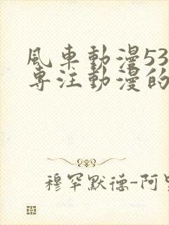 风车动漫530专注动漫的门户网站