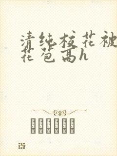 清纯校花被迫开花苞高h